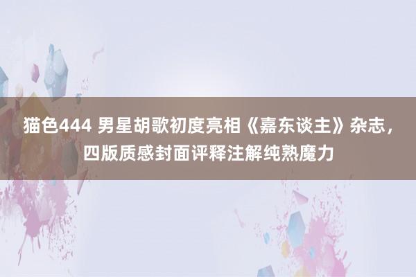 猫色444 男星胡歌初度亮相《嘉东谈主》杂志，四版质感封面评释注解纯熟魔力