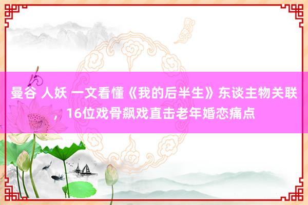 曼谷 人妖 一文看懂《我的后半生》东谈主物关联，16位戏骨飙戏直击老年婚恋痛点
