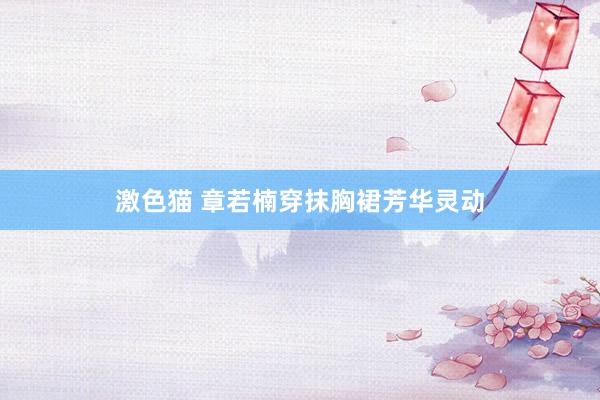 激色猫 章若楠穿抹胸裙芳华灵动