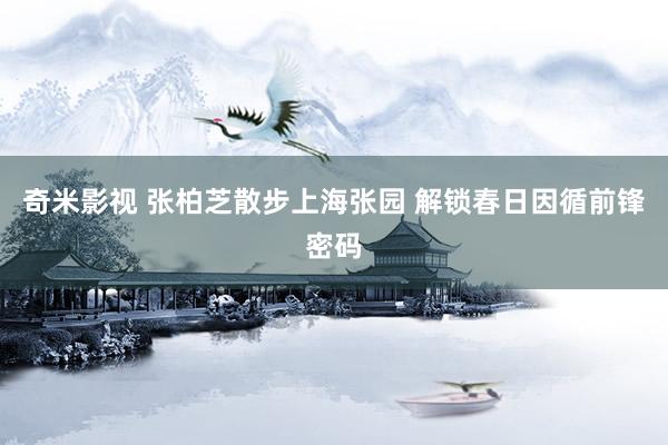 奇米影视 张柏芝散步上海张园 解锁春日因循前锋密码