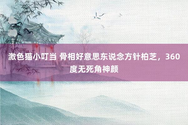 激色猫小叮当 骨相好意思东说念方针柏芝，360度无死角神颜