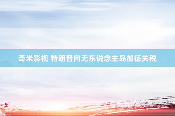 奇米影视 特朗普向无东说念主岛加征关税