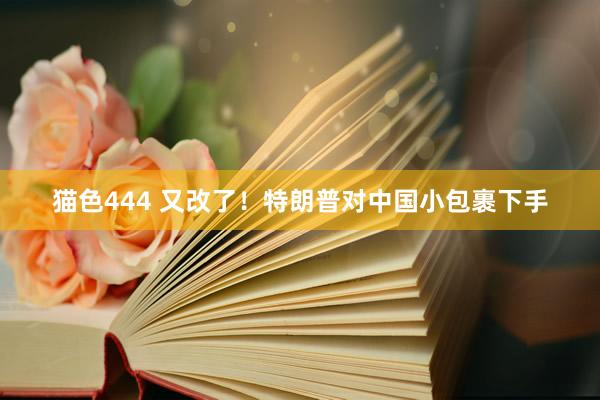 猫色444 又改了！特朗普对中国小包裹下手