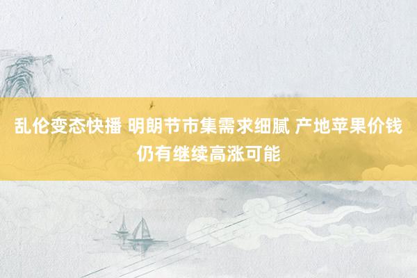 乱伦变态快播 明朗节市集需求细腻 产地苹果价钱仍有继续高涨可能