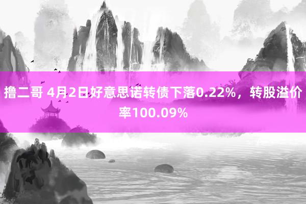 撸二哥 4月2日好意思诺转债下落0.22%，转股溢价率100.09%
