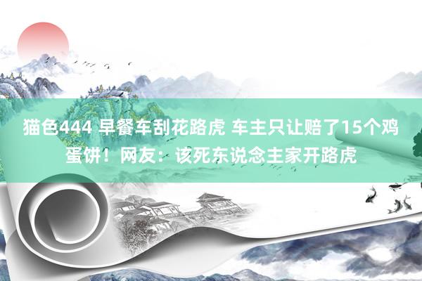 猫色444 早餐车刮花路虎 车主只让赔了15个鸡蛋饼！网友：该死东说念主家开路虎