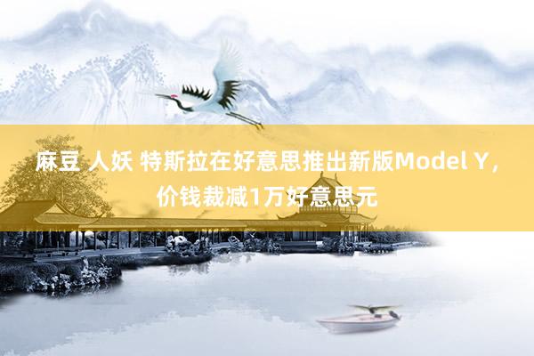 麻豆 人妖 特斯拉在好意思推出新版Model Y，价钱裁减1万好意思元