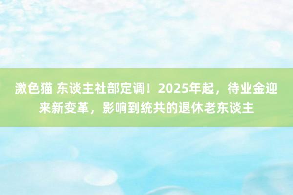激色猫 东谈主社部定调！2025年起，待业金迎来新变革，影响到统共的退休老东谈主