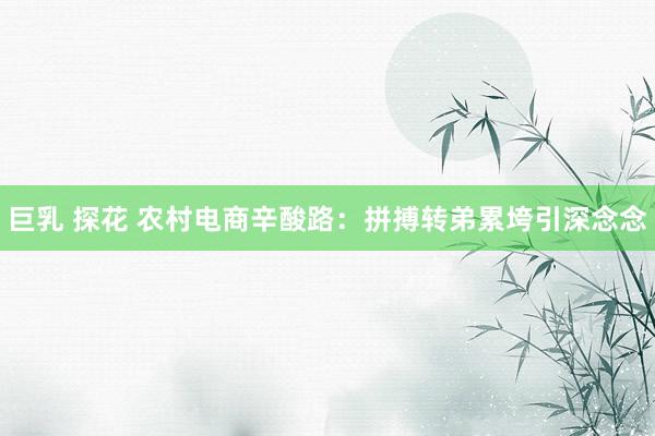 巨乳 探花 农村电商辛酸路：拼搏转弟累垮引深念念