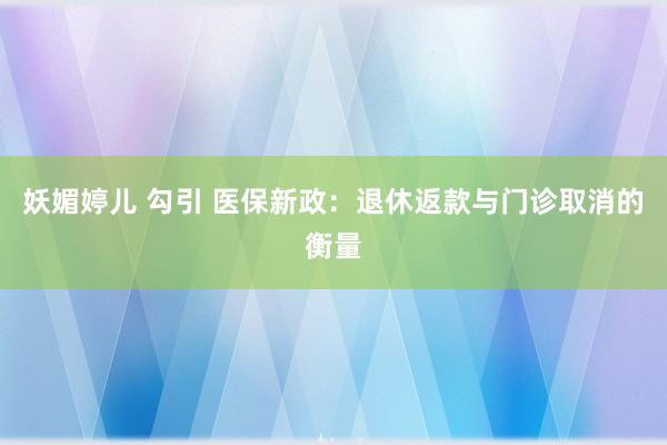 妖媚婷儿 勾引 医保新政：退休返款与门诊取消的衡量
