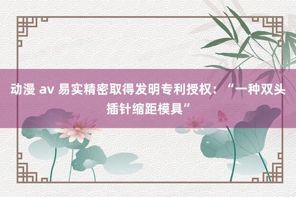 动漫 av 易实精密取得发明专利授权：“一种双头插针缩距模具”