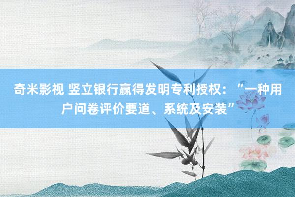 奇米影视 竖立银行赢得发明专利授权：“一种用户问卷评价要道、系统及安装”