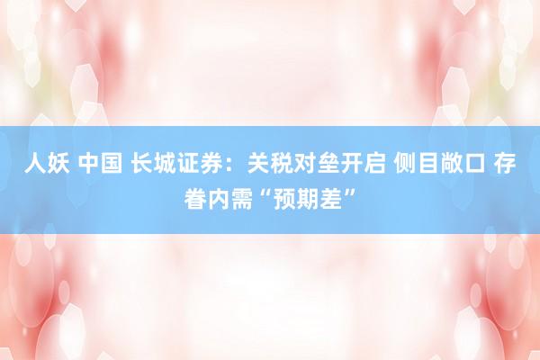 人妖 中国 长城证券：关税对垒开启 侧目敞口 存眷内需“预期差”