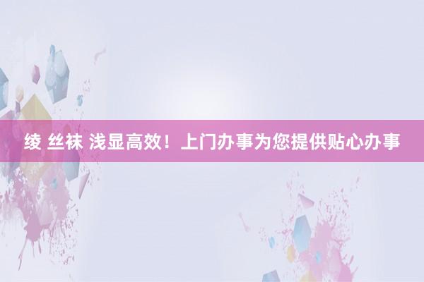 绫 丝袜 浅显高效！上门办事为您提供贴心办事