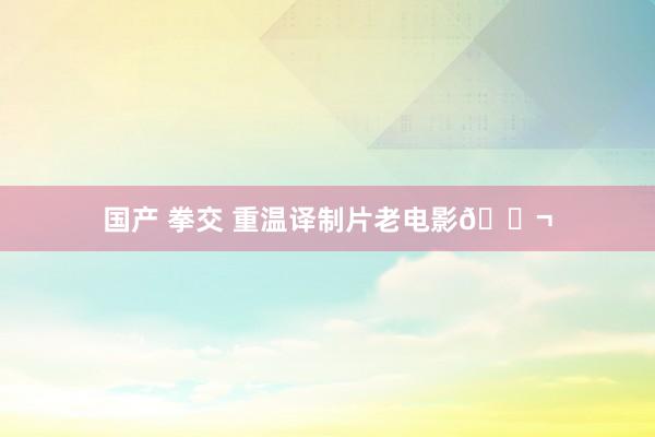 国产 拳交 重温译制片老电影🎬