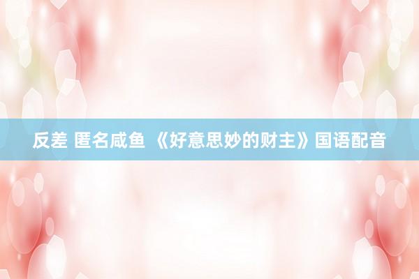 反差 匿名咸鱼 《好意思妙的财主》国语配音