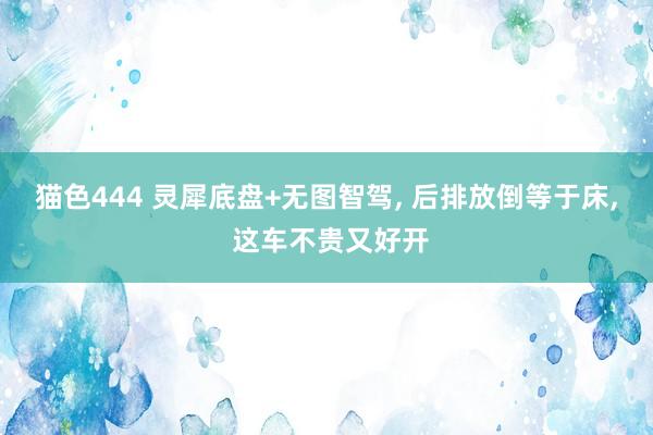 猫色444 灵犀底盘+无图智驾， 后排放倒等于床， 这车不贵又好开
