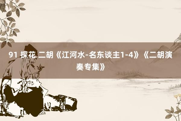 91 探花 二胡《江河水-名东谈主1-4》《二胡演奏专集》