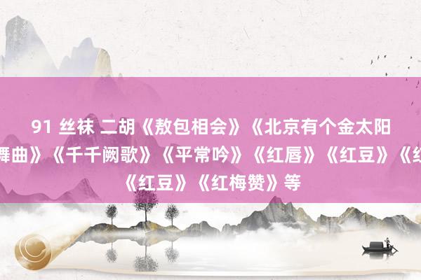 91 丝袜 二胡《敖包相会》《北京有个金太阳》《采茶舞曲》《千千阙歌》《平常吟》《红唇》《红豆》《红梅赞》等