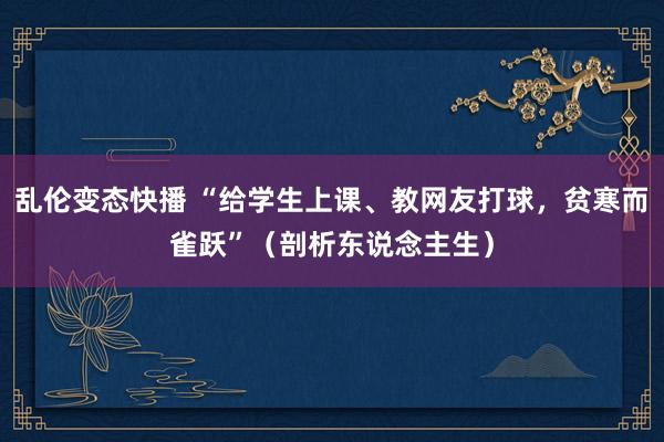 乱伦变态快播 “给学生上课、教网友打球，贫寒而雀跃”（剖析东说念主生）