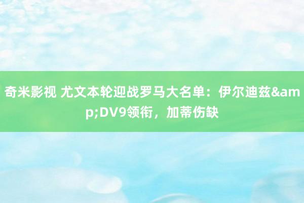 奇米影视 尤文本轮迎战罗马大名单：伊尔迪兹&DV9领衔，加蒂伤缺
