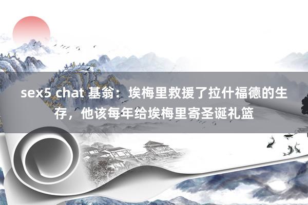 sex5 chat 基翁：埃梅里救援了拉什福德的生存，他该每年给埃梅里寄圣诞礼篮