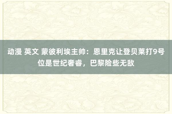 动漫 英文 蒙彼利埃主帅：恩里克让登贝莱打9号位是世纪奢睿，巴黎险些无敌