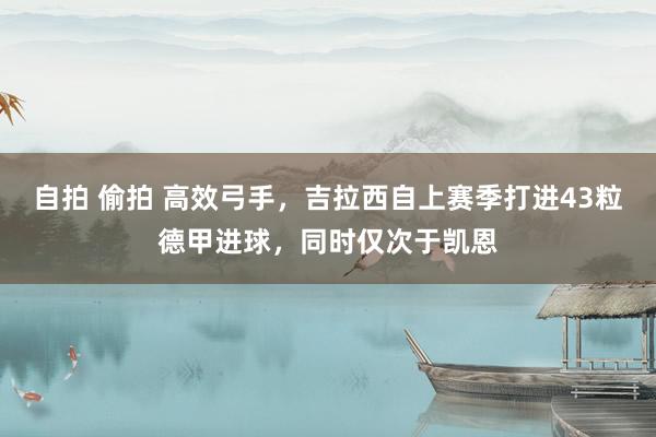 自拍 偷拍 高效弓手，吉拉西自上赛季打进43粒德甲进球，同时仅次于凯恩