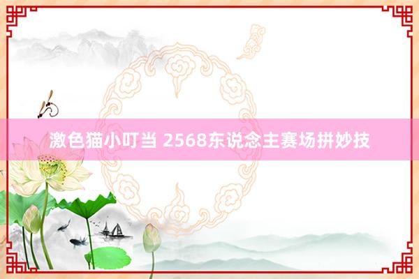 激色猫小叮当 2568东说念主赛场拼妙技