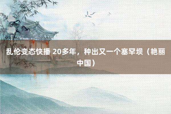 乱伦变态快播 20多年，种出又一个塞罕坝（艳丽中国）