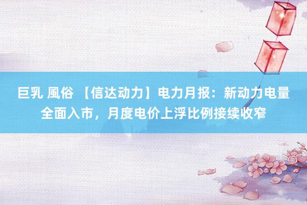 巨乳 風俗 【信达动力】电力月报：新动力电量全面入市，月度电价上浮比例接续收窄