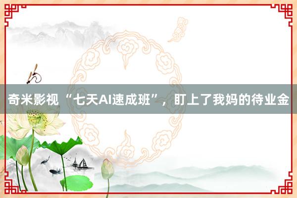 奇米影视 “七天AI速成班”，盯上了我妈的待业金