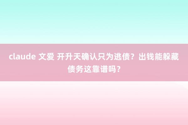 claude 文爱 开升天确认只为逃债？出钱能躲藏债务这靠谱吗？