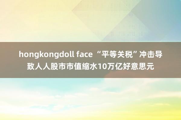 hongkongdoll face “平等关税”冲击导致人人股市市值缩水10万亿好意思元