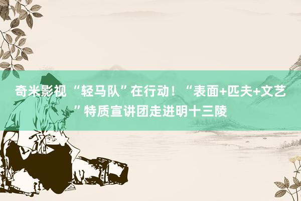 奇米影视 “轻马队”在行动！“表面+匹夫+文艺”特质宣讲团走进明十三陵