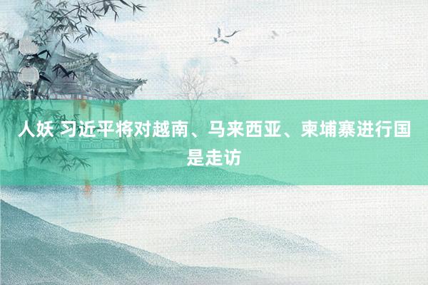 人妖 习近平将对越南、马来西亚、柬埔寨进行国是走访