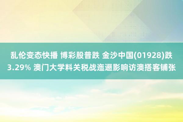 乱伦变态快播 博彩股普跌 金沙中国(01928)跌3.29% 澳门大学料关税战迤逦影响访澳搭客铺张
