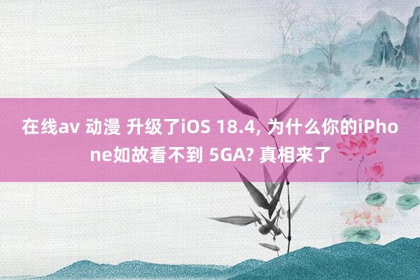 在线av 动漫 升级了iOS 18.4， 为什么你的iPhone如故看不到 5GA? 真相来了