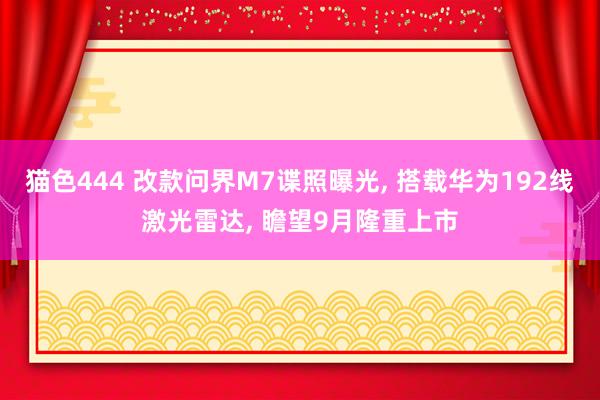 猫色444 改款问界M7谍照曝光， 搭载华为192线激光雷达， 瞻望9月隆重上市