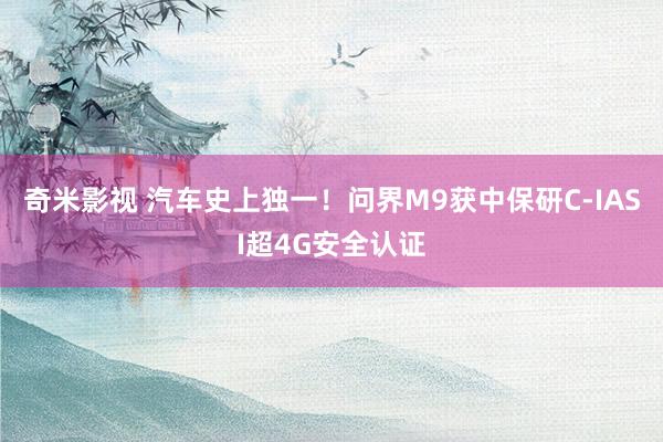 奇米影视 汽车史上独一！问界M9获中保研C-IASI超4G安全认证