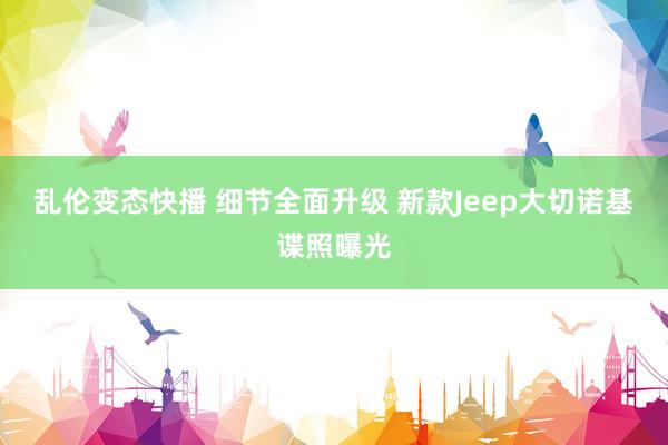 乱伦变态快播 细节全面升级 新款Jeep大切诺基谍照曝光