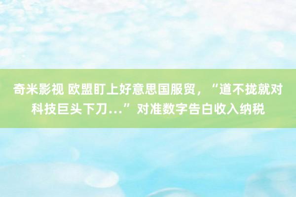 奇米影视 欧盟盯上好意思国服贸，“道不拢就对科技巨头下刀…” 对准数字告白收入纳税