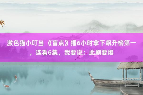 激色猫小叮当 《盲点》播6小时拿下飙升榜第一，连看6集，我要说：此剧要爆