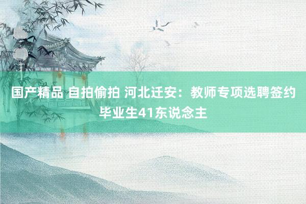 国产精品 自拍偷拍 河北迁安：教师专项选聘签约毕业生41东说念主