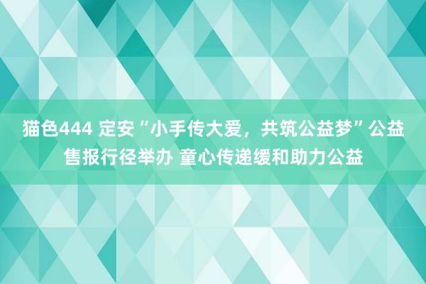 猫色444 定安“小手传大爱，共筑公益梦”公益售报行径举办 童心传递缓和助力公益