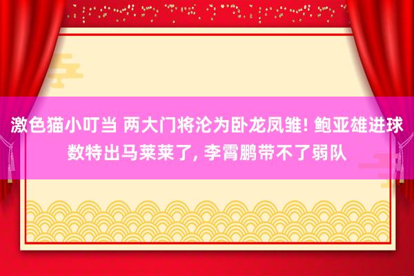 激色猫小叮当 两大门将沦为卧龙凤雏! 鲍亚雄进球数特出马莱莱了， 李霄鹏带不了弱队