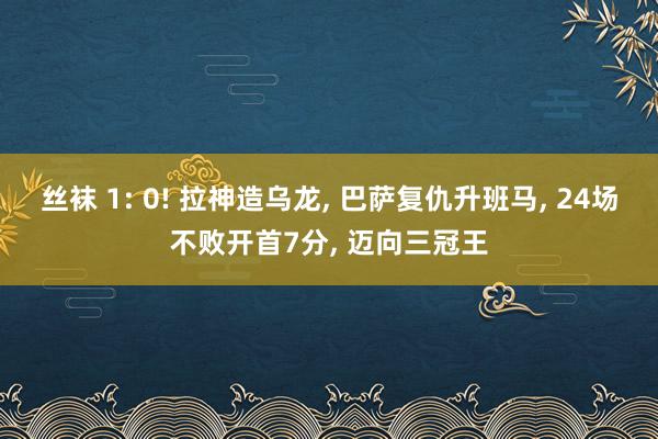 丝袜 1: 0! 拉神造乌龙， 巴萨复仇升班马， 24场不败开首7分， 迈向三冠王