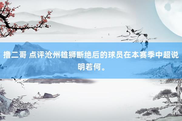 撸二哥 点评沧州雄狮断绝后的球员在本赛季中超说明若何。