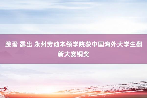 跳蛋 露出 永州劳动本领学院获中国海外大学生翻新大赛铜奖