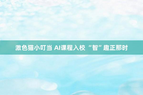 激色猫小叮当 AI课程入校 “智”趣正那时